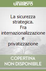 La sicurezza strategica. Fra internazionalizzazione e privatizzazione libro