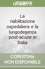 La riabilitazione ospedaliera e la lungodegenza post-acuzie in Italia libro