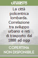 La città policentrica lombarda. Correlazione tra sviluppo urbano e reti di trasporto dal 1888 ad oggi