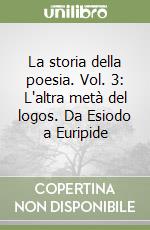 La storia della poesia. Vol. 3: L'altra metà del logos. Da Esiodo a Euripide libro