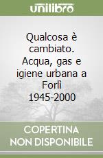 Qualcosa è cambiato. Acqua, gas e igiene urbana a Forlì 1945-2000 libro