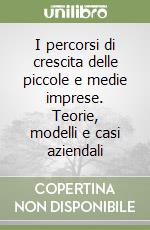 I percorsi di crescita delle piccole e medie imprese. Teorie, modelli e casi aziendali libro