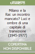 Milano e la Rai: un incontro mancato? Luci e ombre di una capitale di transizione (1945-1977) libro