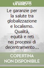 Le garanzie per la salute tra globalizzazione e localismo. Qualità, equità e reti nei processi di decentramento del sistema sanitario libro