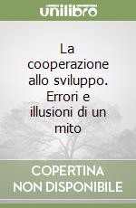 La cooperazione allo sviluppo. Errori e illusioni di un mito libro