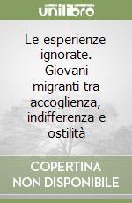 Le esperienze ignorate. Giovani migranti tra accoglienza, indifferenza e ostilità libro