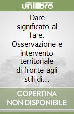 Dare significato al fare. Osservazione e intervento territoriale di fronte agli stili di comportamento, consumo e abuso giovanile libro