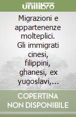 Migrazioni e appartenenze molteplici. Gli immigrati cinesi, filippini, ghanesi, ex yugoslavi, marocchini, senegalesi e tunisini in Italia libro