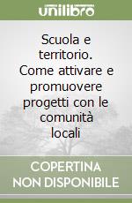 Scuola e territorio. Come attivare e promuovere progetti con le comunità locali libro