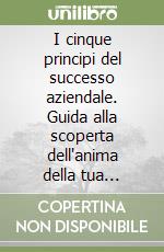 I cinque principi del successo aziendale. Guida alla scoperta dell'anima della tua azienda: come nutrirla, dirigerla e renderla vincente nel mercato di oggi libro