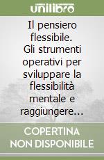 Il pensiero flessibile. Gli strumenti operativi per sviluppare la flessibilità mentale e raggiungere l'eccellenza in ambito professionale libro