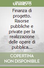 Finanza di progetto. Risorse pubbliche e private per la realizzazione delle opere di pubblica utilità libro