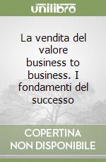 La vendita del valore business to business. I fondamenti del successo