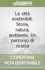 Le città sostenibili. Storia, natura, ambiente. Un percorso di ricerca libro