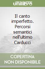 Il canto imperfetto. Percorsi semantici nell'ultimo Carducci