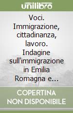 Voci. Immigrazione, cittadinanza, lavoro. Indagine sull'immigrazione in Emilia Romagna e percorsi di intervento per l'integrazione socio-lavorativa libro