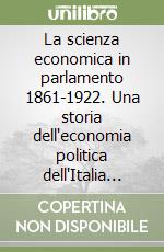 La scienza economica in parlamento 1861-1922. Una storia dell'economia politica dell'Italia liberale. Vol. 1 libro