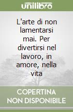 L'arte di non lamentarsi mai. Per divertirsi nel lavoro, in amore, nella vita libro