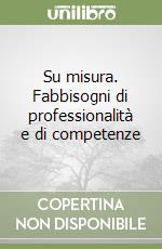 Su misura. Fabbisogni di professionalità e di competenze libro