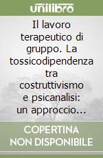 Il lavoro terapeutico di gruppo. La tossicodipendenza tra costruttivismo e psicanalisi: un approccio integrato libro