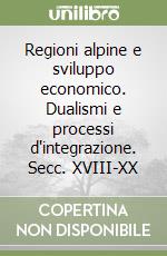 Regioni alpine e sviluppo economico. Dualismi e processi d'integrazione. Secc. XVIII-XX libro