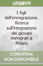 I figli dell'immigrazione. Ricerca sull'integrazione dei giovani immigrati a Milano libro