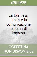 La business ethics e la comunicazione esterna di impresa libro