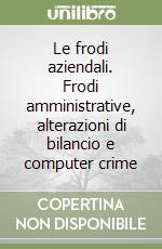 Le frodi aziendali. Frodi amministrative, alterazioni di bilancio e computer crime libro