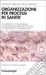 Organizzazione per processi in sanità. Un approccio trasversale all'organizzazione per vincere le resistenze al cambiamento libro