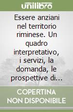 Essere anziani nel territorio riminese. Un quadro interpretativo, i servizi, la domanda, le prospettive di intervento libro