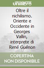 Oltre il nichilismo. Oriente e Occidente in Georges Vallin, interprete di René Guénon