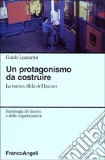 Un protagonismo da costruire. La nuova sfida del lavoro libro