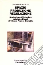 Spazio produzione regolazione. Strategie post(?)fordiste nei sistemi locali di Tricase, Prato e Grenoble libro