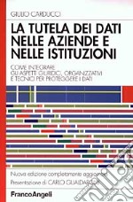 La tutela dei dati nelle aziende e nelle istituzioni. Come integrare gli aspetti giuridici, organizzativi e tecnici per proteggere i dati libro