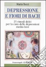 Depressione e fiori di Bach. 25 rimedi dolci per la cura delle depressioni medio-lievi