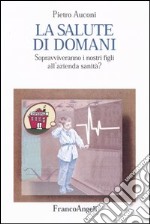 La salute di domani. Sopravviveranno i nostri figli all'azienda sanità?