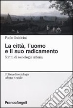 La città, l'uomo e il suo radicamento. Scritti di sociologia urbana libro