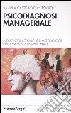 Psicodiagnosi manageriale. Impostazioni tecniche e metodologie nell'assessment manageriale libro