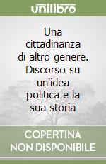 Una cittadinanza di altro genere. Discorso su un'idea politica e la sua storia libro