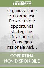 Organizzazione e informatica. Prospettive e opportunità strategiche. Relazione al Convegno nazionale Aisl 2002 libro
