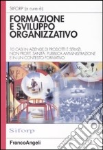 Formazione e sviluppo organizzativo. 10 casi in aziende di prodotti e servizi, non profit, sanità, pubblica amministrazione e in un contesto formativo libro