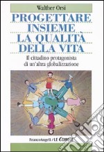 Progettare insieme la qualità della vita. Il cittadino protagonista di un'altra globalizzazione libro