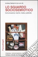 Lo sguardo sociosemiotico. Comunicazione, marche, media, pubblicità libro