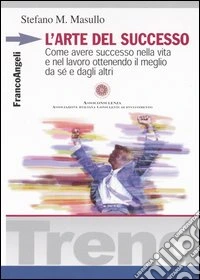 L'arte del successo. Come ottenere successo nella vita e nel lavoro ottenendo il meglio da sé e dagli altri