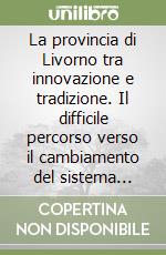 La provincia di Livorno tra innovazione e tradizione. Il difficile percorso verso il cambiamento del sistema socio-economico locale libro