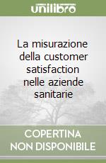 La misurazione della customer satisfaction nelle aziende sanitarie libro