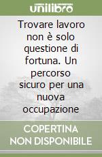 Trovare lavoro non è solo questione di fortuna. Un percorso sicuro per una nuova occupazione libro