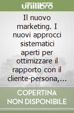 Il nuovo marketing. I nuovi approcci sistematici aperti per ottimizzare il rapporto con il cliente-persona, tutelare e sviluppare il patrimonio di marca libro