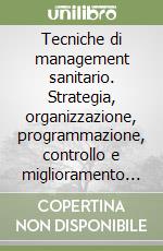 Tecniche di management sanitario. Strategia, organizzazione, programmazione, controllo e miglioramento della qualità dei servizi per gestire il cambiamento... libro