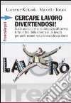 Cercare lavoro divertendosi! Guida pratica che vi accompagna attraverso tutte le fasi della ricerca di un lavoro per poter essere assunti senza troppi stress libro